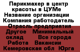 Парикмахер в центр красоты в ЦУМе › Название организации ­ Компания-работодатель › Отрасль предприятия ­ Другое › Минимальный оклад ­ 1 - Все города Работа » Вакансии   . Кемеровская обл.,Юрга г.